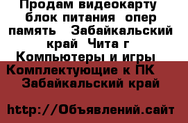 Продам видеокарту, блок питания, опер память - Забайкальский край, Чита г. Компьютеры и игры » Комплектующие к ПК   . Забайкальский край